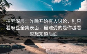 探索深层：昨晚开始有人讨论，别只看麻豆全集表面，最难受的是你越看越想知道后面