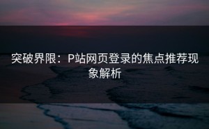 突破界限：P站网页登录的焦点推荐现象解析