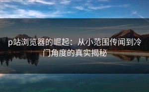p站浏览器的崛起：从小范围传闻到冷门角度的真实揭秘