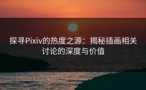 探寻Pixiv的热度之源：揭秘插画相关讨论的深度与价值
