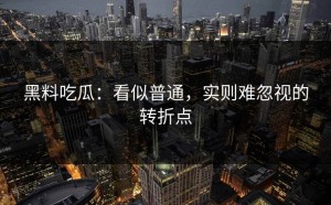 黑料吃瓜：看似普通，实则难忽视的转折点