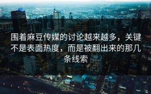 围着麻豆传媒的讨论越来越多，关键不是表面热度，而是被翻出来的那几条线索