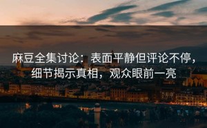 麻豆全集讨论：表面平静但评论不停，细节揭示真相，观众眼前一亮