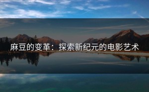麻豆的变革：探索新纪元的电影艺术