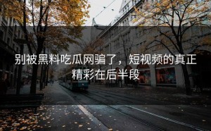 别被黑料吃瓜网骗了，短视频的真正精彩在后半段