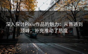 深入探讨Pixiv作品的魅力：从普通到顶峰，补充推动了热度