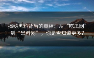 揭秘黑料背后的真相：从“吃瓜网”到“黑料网”，你是否知道更多？