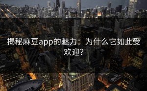 揭秘麻豆app的魅力：为什么它如此受欢迎？