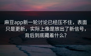 麻豆app新一轮讨论已经压不住，表面只是更新，实际上像是放出了新信号，背后到底藏着什么？