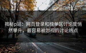 揭秘p站：网页登录和榜单区讨论度悄然攀升，最容易被忽视的讨论热点