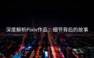 深度解析Pixiv作品：细节背后的故事