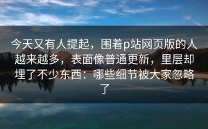 今天又有人提起，围着p站网页版的人越来越多，表面像普通更新，里层却埋了不少东西：哪些细节被大家忽略了