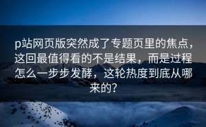 p站网页版突然成了专题页里的焦点，这回最值得看的不是结果，而是过程怎么一步步发酵，这轮热度到底从哪来的？