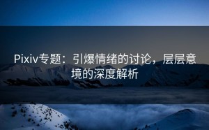 Pixiv专题：引爆情绪的讨论，层层意境的深度解析
