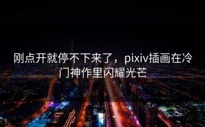 刚点开就停不下来了，pixiv插画在冷门神作里闪耀光芒