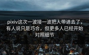 pixiv这次一波接一波把人带进去了，有人说只是巧合，但更多人已经开始对照细节