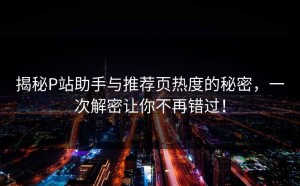 揭秘P站助手与推荐页热度的秘密，一次解密让你不再错过！