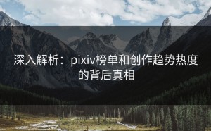 深入解析：pixiv榜单和创作趋势热度的背后真相