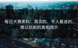 每日大赛黑料：真实的、令人着迷的、难以抗拒的真相揭示