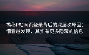 揭秘P站网页登录背后的深层次原因：细看越发现，其实有更多隐藏的信息
