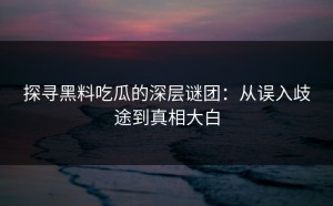 探寻黑料吃瓜的深层谜团：从误入歧途到真相大白