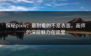 探秘pixiv：最耐看的不是表面，画师的深层魅力在这里