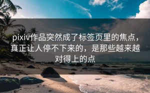 pixiv作品突然成了标签页里的焦点，真正让人停不下来的，是那些越来越对得上的点