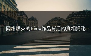 网络爆火的Pixiv作品背后的真相揭秘