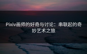Pixiv画师的好奇与讨论：串联起的奇妙艺术之旅