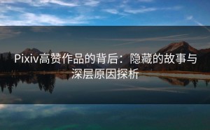 Pixiv高赞作品的背后：隐藏的故事与深层原因探析