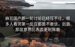 麻豆国产新一轮讨论已经压不住，很多人看完第一反应都是不敢信，后面那层意思比表面更耐琢磨