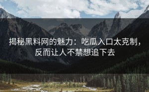 揭秘黑料网的魅力：吃瓜入口太克制，反而让人不禁想追下去