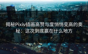 揭秘Pixiv插画高赞与度悄悄变高的奥秘：这次到底赢在什么地方