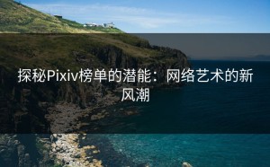 探秘Pixiv榜单的潜能：网络艺术的新风潮