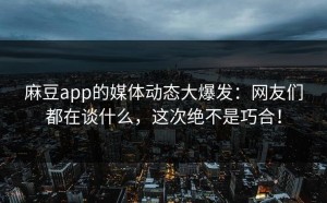 麻豆app的媒体动态大爆发：网友们都在谈什么，这次绝不是巧合！