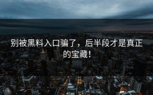 别被黑料入口骗了，后半段才是真正的宝藏！