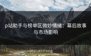 p站助手与榜单区微妙情绪：幕后故事与市场影响
