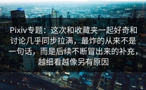 Pixiv专题：这次和收藏夹一起好奇和讨论几乎同步拉满，最炸的从来不是一句话，而是后续不断冒出来的补充，越细看越像另有原因