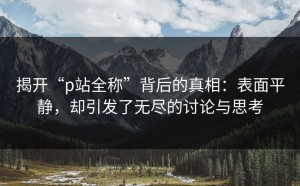 揭开“p站全称”背后的真相：表面平静，却引发了无尽的讨论与思考