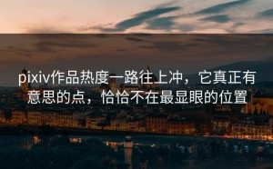 pixiv作品热度一路往上冲，它真正有意思的点，恰恰不在最显眼的位置