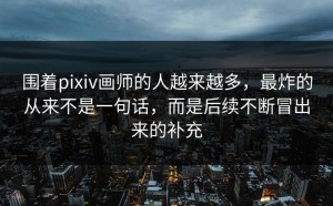 围着pixiv画师的人越来越多，最炸的从来不是一句话，而是后续不断冒出来的补充