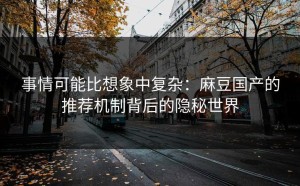 事情可能比想象中复杂：麻豆国产的推荐机制背后的隐秘世界