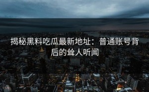 揭秘黑料吃瓜最新地址：普通账号背后的耸人听闻