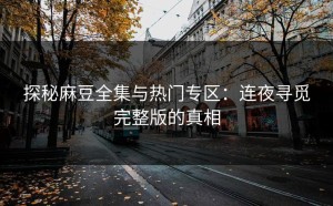探秘麻豆全集与热门专区：连夜寻觅完整版的真相