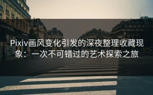 Pixiv画风变化引发的深夜整理收藏现象：一次不可错过的艺术探索之旅