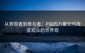 从旁观者到参与者：P站的力量如何改变观众的世界观