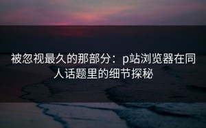 被忽视最久的那部分：p站浏览器在同人话题里的细节探秘