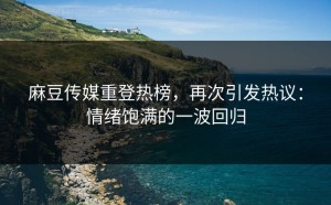 麻豆传媒重登热榜，再次引发热议：情绪饱满的一波回归