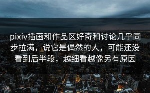pixiv插画和作品区好奇和讨论几乎同步拉满，说它是偶然的人，可能还没看到后半段，越细看越像另有原因