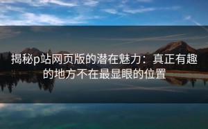 揭秘p站网页版的潜在魅力：真正有趣的地方不在最显眼的位置